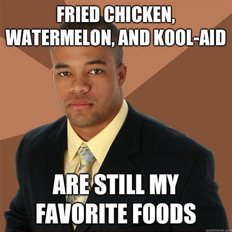 Fried chicken, watermelon, and kool-aid Are still my favorite foods ...