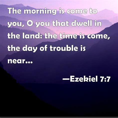 Ezekiel 7:7 The morning is come to you, O you that dwell in the land ...