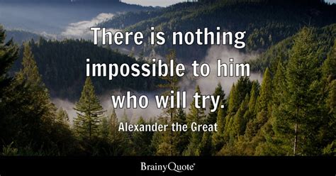 There is nothing impossible to him who will try. - Alexander the Great ...