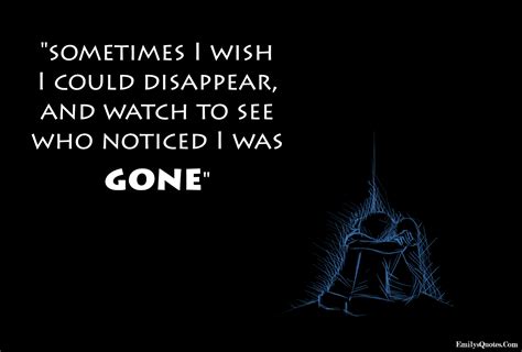 Sometimes I wish I could disappear, and watch to see who noticed I was ...