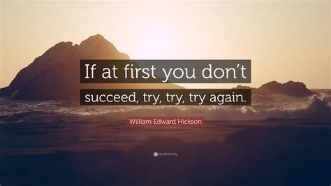 William Edward Hickson Quote: “If at first you don’t succeed, try, try ...