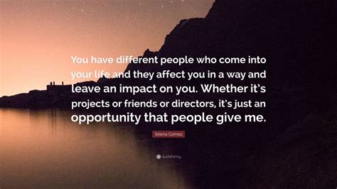 Selena Gómez Quote: “You have different people who come into your life ...