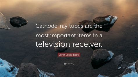 John Logie Baird Quote: “Cathode-ray tubes are the most important items ...