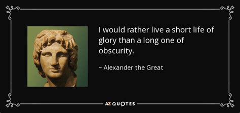 Alexander the Great quote: I would rather live a short life of glory ...