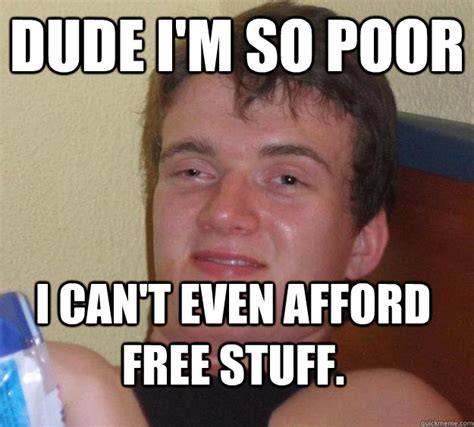 Dude I'm so poor I can't even afford free stuff. - 10 Guy - quickmeme