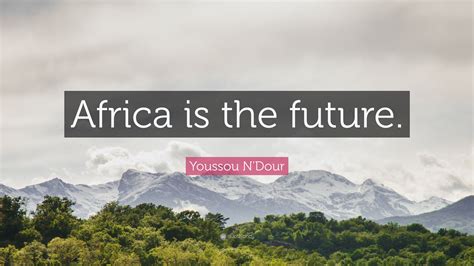 Youssou N'Dour Quote: “Africa is the future.”