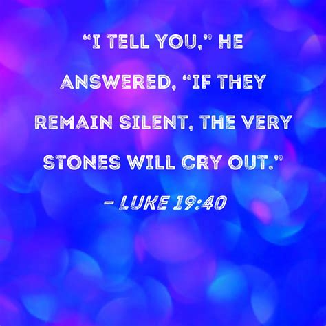 Luke 19:40 "I tell you," He answered, "if they remain silent, the very ...