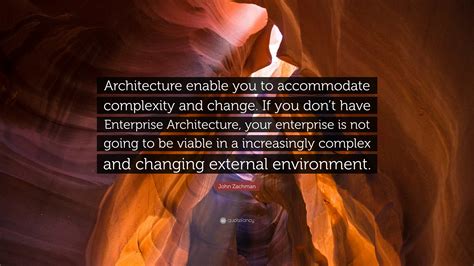 John Zachman Quote: “Architecture enable you to accommodate complexity ...