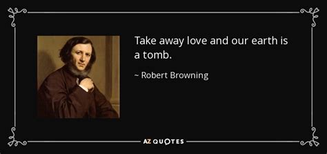 Robert Browning quote: Take away love and our earth is a tomb.