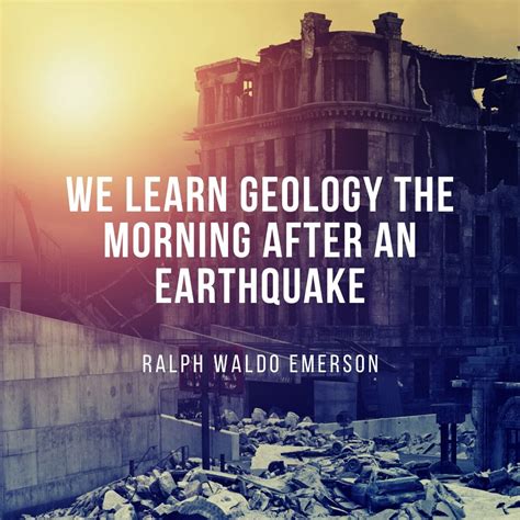 "We learn geology the morning after an earthquake." — Ralph Waldo ...