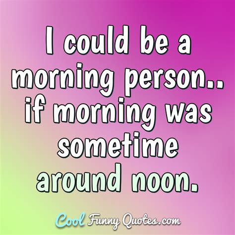 I could be a morning person.. if morning was sometime around noon.