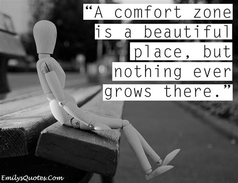 A comfort zone is a beautiful place, but nothing ever grows there ...