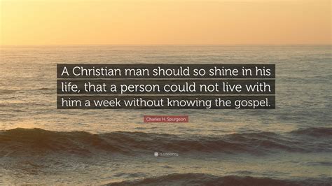 Charles H. Spurgeon Quote: “A Christian man should so shine in his life ...