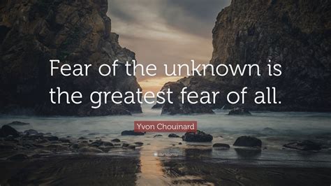 Yvon Chouinard Quote: “Fear of the unknown is the greatest fear of all ...