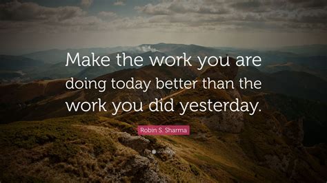 Robin S. Sharma Quote: “Make the work you are doing today better than ...