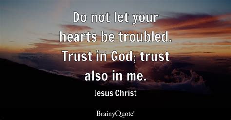 Jesus Christ - Do not let your hearts be troubled. Trust...