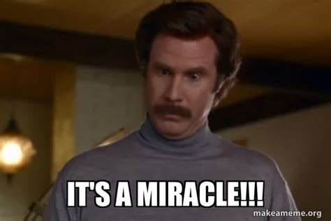 IT'S A MIRACLE!!! - Ron Burgundy I am not even mad or That's amazing ...