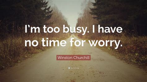 Winston Churchill Quote: “I’m too busy. I have no time for worry.”