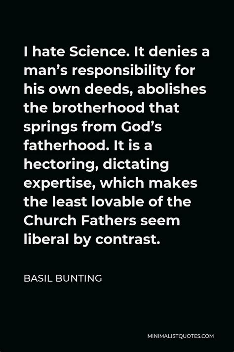 Basil Bunting Quote: I hate Science. It denies a man's responsibility ...