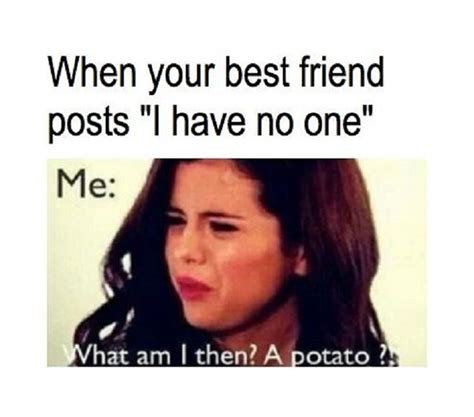 When your best friend posts "I have no one". What am I then? a Potato ...