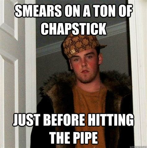 Smears on a ton of chapstick just before hitting the pipe - Scumbag ...