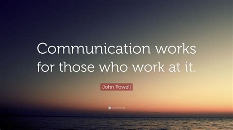 John Powell Quote: “Communication works for those who work at it.”