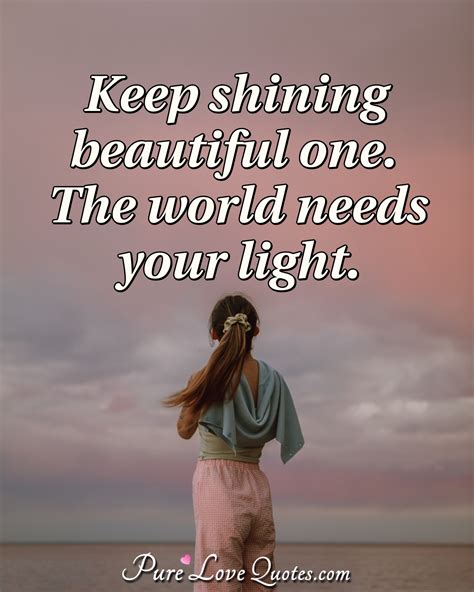 Keep shining beautiful one. The world needs your light. | PureLoveQuotes