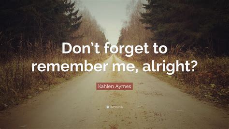 Kahlen Aymes Quote: “Don’t forget to remember me, alright?”