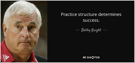 Bobby Knight quote: Practice structure determines success.