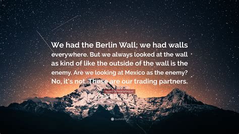 Arnold Schwarzenegger Quote: “We had the Berlin Wall; we had walls ...