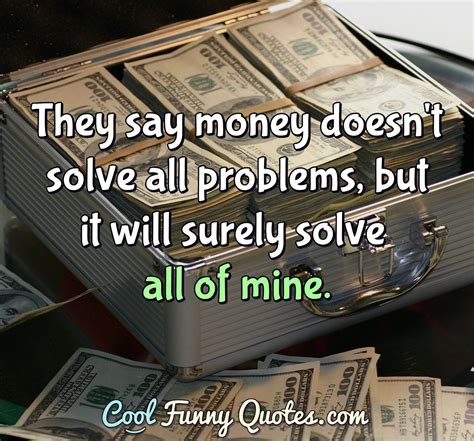 They say money doesn't solve all problems, but it will surely solve all ...