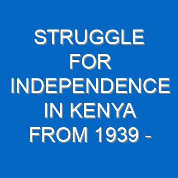 STRUGGLE FOR INDEPENDENCE IN KENYA FROM 1939 – 1963 QUESTIONS AND ...