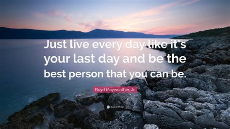 Floyd Mayweather, Jr. Quote: “Just live every day like it’s your last ...