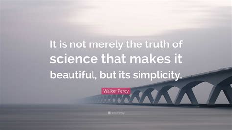 Walker Percy Quote: “It is not merely the truth of science that makes ...