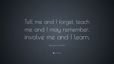 Benjamin Franklin Quote: “Tell me and I forget, teach me and I may ...