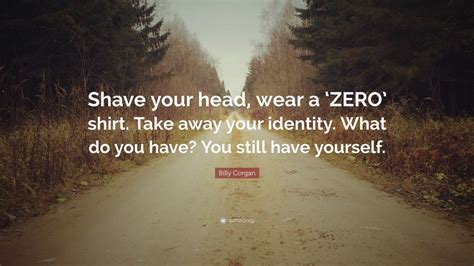 Billy Corgan Quote: “Shave your head, wear a ‘ZERO’ shirt. Take away ...