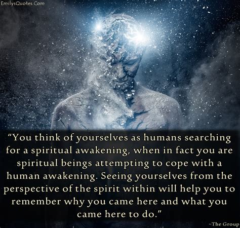 You think of yourselves as humans searching for a spiritual awakening ...