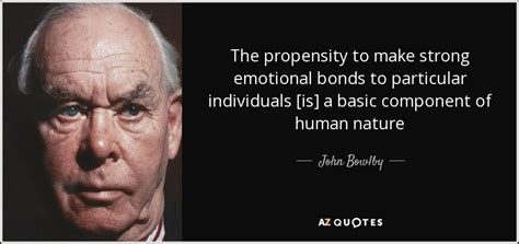 John Bowlby quote: The propensity to make strong emotional bonds to ...