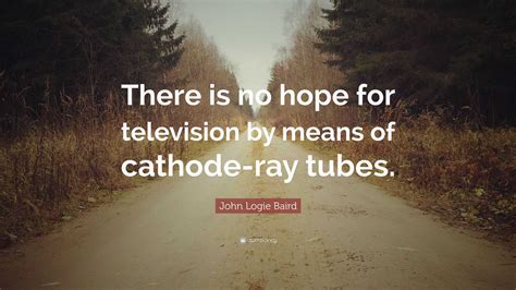 John Logie Baird Quote: “There is no hope for television by means of ...