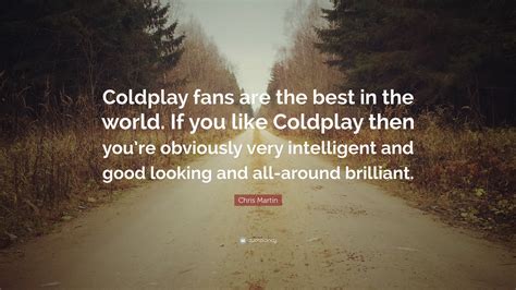 Chris Martin Quote: “Coldplay fans are the best in the world. If you ...