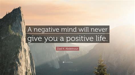 Ziad K. Abdelnour Quote: “A negative mind will never give you a ...