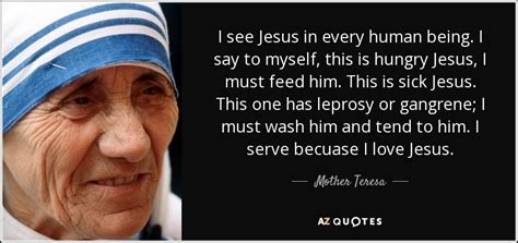 Mother Teresa quote: I see Jesus in every human being. I say to...