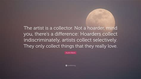 Austin Kleon Quote: “The artist is a collector. Not a hoarder, mind you ...