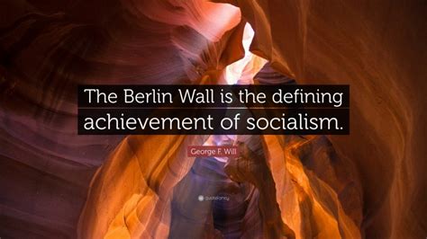 George F. Will Quote: “The Berlin Wall is the defining achievement of ...