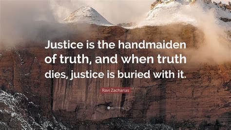 Ravi Zacharias Quote: “Justice is the handmaiden of truth, and when ...