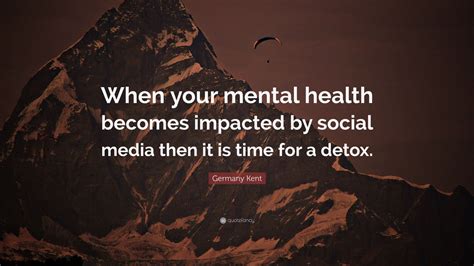 Germany Kent Quote: “When your mental health becomes impacted by social ...