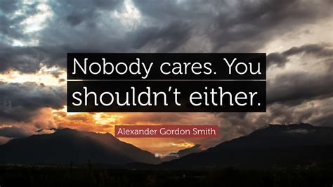 Alexander Gordon Smith Quote: “Nobody cares. You shouldn’t either.”