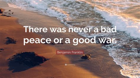 Benjamin Franklin Quote: “There was never a bad peace or a good war ...