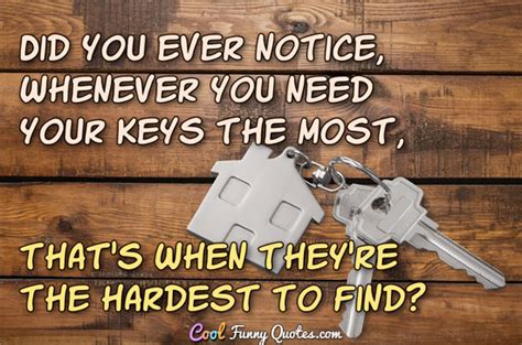 Did you ever notice, whenever you need your keys the most, that's when ...