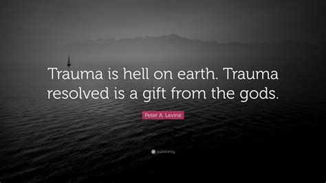 Peter A. Levine Quote: “Trauma is hell on earth. Trauma resolved is a ...